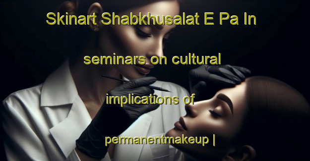 Skinart Shabkhusalat E Pa In seminars on cultural implications of permanentmakeup | PermanentmakeupTraining | PermanentmakeupClasses | SkinartTraining-Islamic Republic of Iran